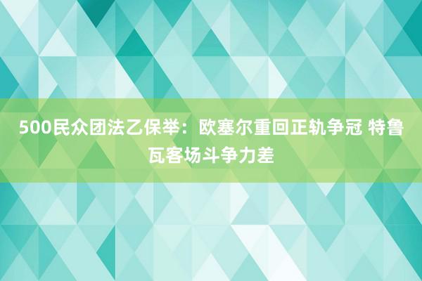 500民众团法乙保举：欧塞尔重回正轨争冠 特鲁瓦客场斗争力差