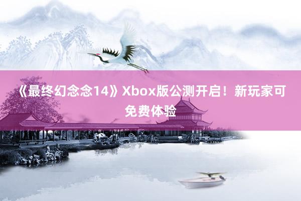 《最终幻念念14》Xbox版公测开启！新玩家可免费体验