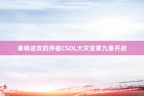 奏响进攻的序曲CSOL大灾变第九章开启