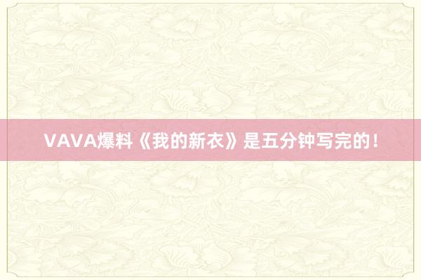 VAVA爆料《我的新衣》是五分钟写完的！