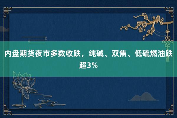 内盘期货夜市多数收跌，纯碱、双焦、低硫燃油跌超3%