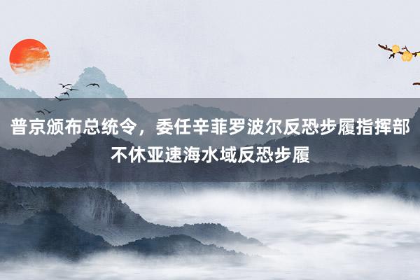 普京颁布总统令，委任辛菲罗波尔反恐步履指挥部不休亚速海水域反恐步履