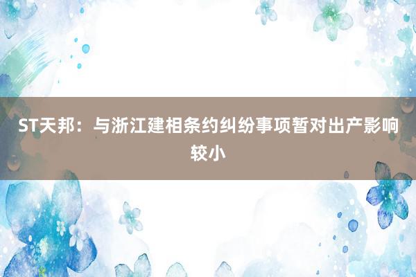 ST天邦：与浙江建相条约纠纷事项暂对出产影响较小