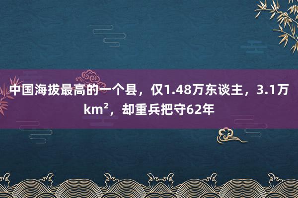 中国海拔最高的一个县，仅1.48万东谈主，3.1万km²，却重兵把守62年