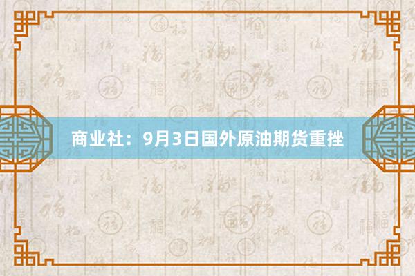 商业社：9月3日国外原油期货重挫