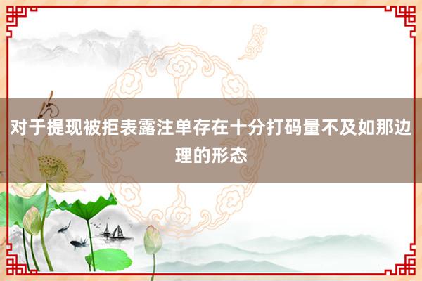 对于提现被拒表露注单存在十分打码量不及如那边理的形态