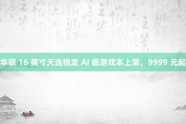 华硕 16 英寸天选锐龙 AI 版游戏本上架，9999 元起