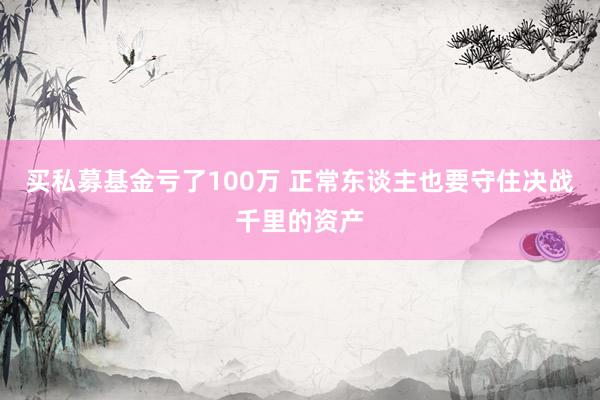 买私募基金亏了100万 正常东谈主也要守住决战千里的资产